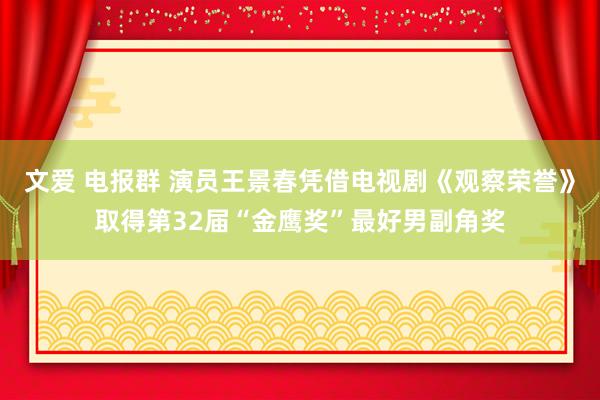 文爱 电报群 演员王景春凭借电视剧《观察荣誉》取得第32届“金鹰奖”最好男副角奖