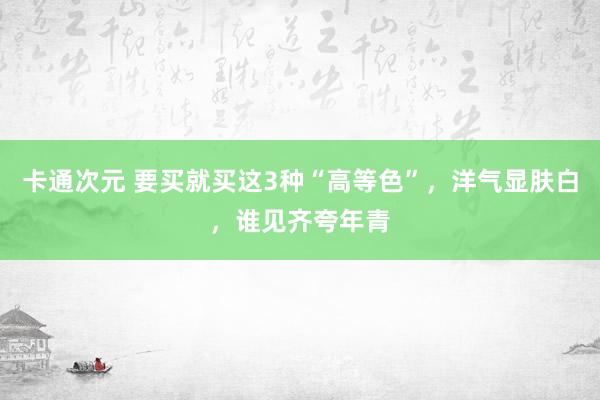 卡通次元 要买就买这3种“高等色”，洋气显肤白，谁见齐夸年青