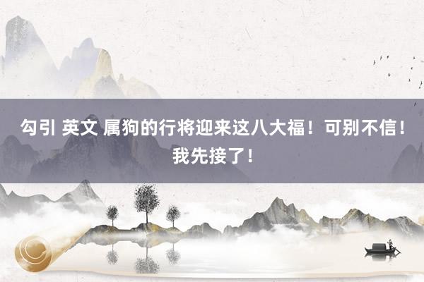 勾引 英文 属狗的行将迎来这八大福！可别不信！我先接了！