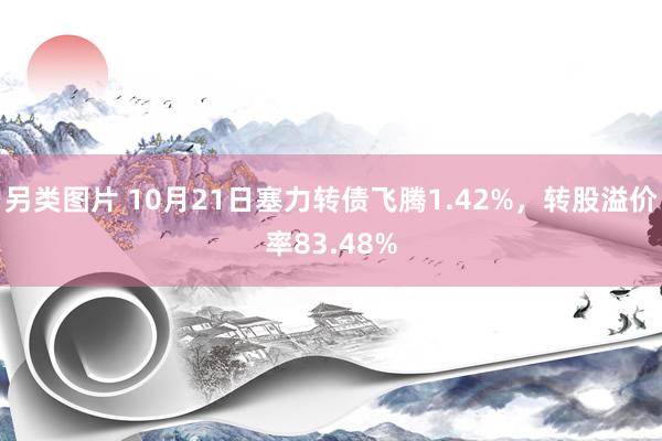 另类图片 10月21日塞力转债飞腾1.42%，转股溢价率83.48%