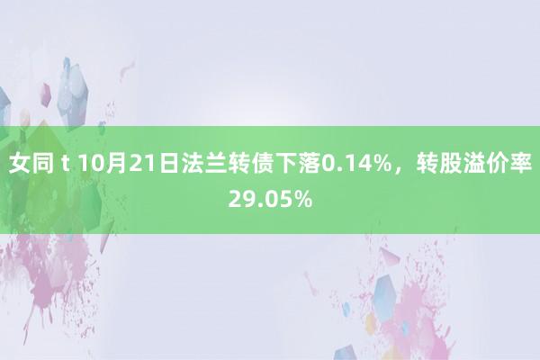 女同 t 10月21日法兰转债下落0.14%，转股溢价率29.05%