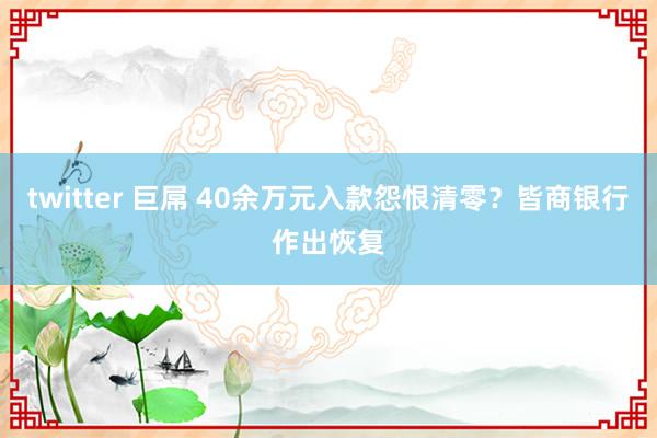 twitter 巨屌 40余万元入款怨恨清零？皆商银行作出恢复