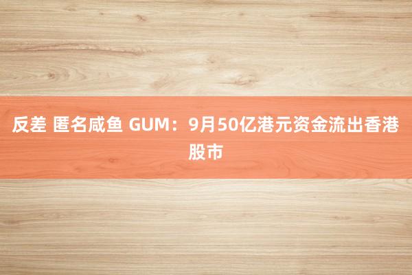 反差 匿名咸鱼 GUM：9月50亿港元资金流出香港股市