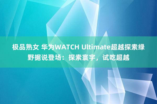 极品熟女 华为WATCH Ultimate超越探索绿野据说登场：探索寰宇，试吃超越