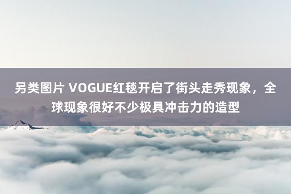 另类图片 VOGUE红毯开启了街头走秀现象，全球现象很好不少极具冲击力的造型