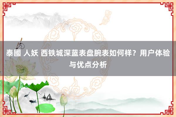 泰國 人妖 西铁城深蓝表盘腕表如何样？用户体验与优点分析