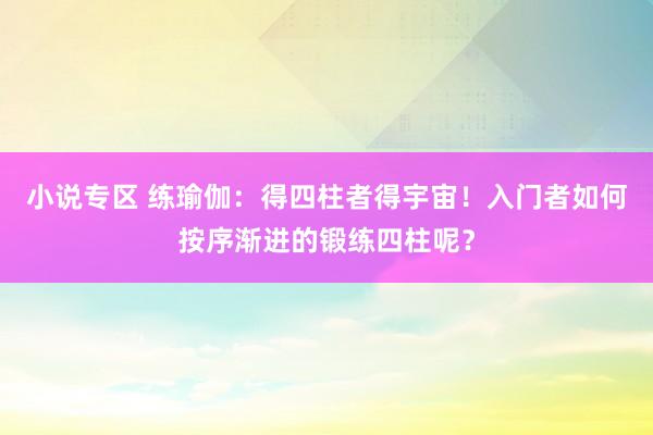 小说专区 练瑜伽：得四柱者得宇宙！入门者如何按序渐进的锻练四柱呢？