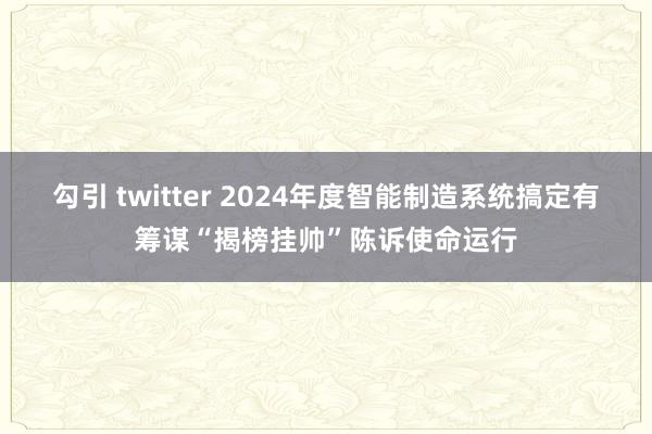 勾引 twitter 2024年度智能制造系统搞定有筹谋“揭榜挂帅”陈诉使命运行