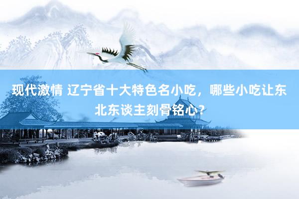 现代激情 辽宁省十大特色名小吃，哪些小吃让东北东谈主刻骨铭心？