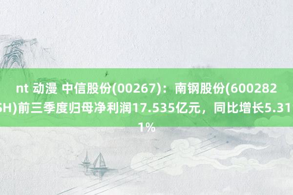 nt 动漫 中信股份(00267)：南钢股份(600282.SH)前三季度归母净利润17.535亿元，同比增长5.31%