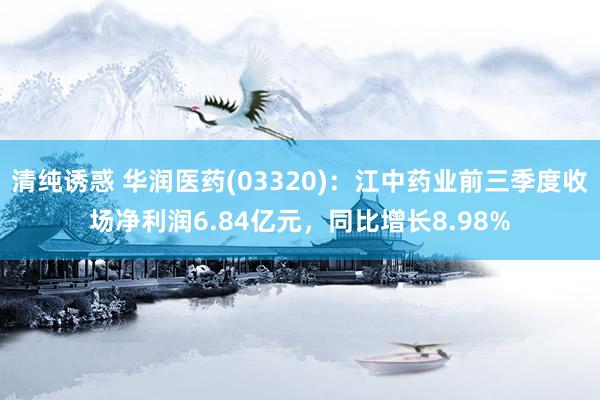 清纯诱惑 华润医药(03320)：江中药业前三季度收场净利润6.84亿元，同比增长8.98%