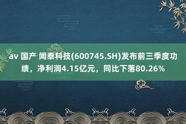 av 国产 闻泰科技(600745.SH)发布前三季度功绩，净利润4.15亿元，同比下落80.26%