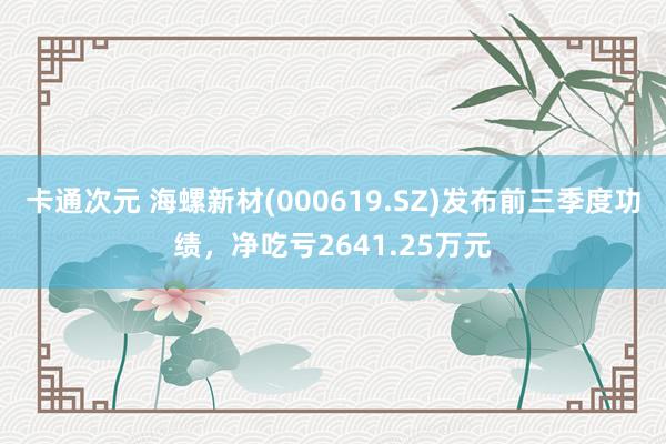 卡通次元 海螺新材(000619.SZ)发布前三季度功绩，净吃亏2641.25万元