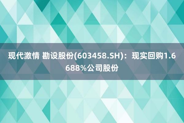 现代激情 勘设股份(603458.SH)：现实回购1.6688%公司股份