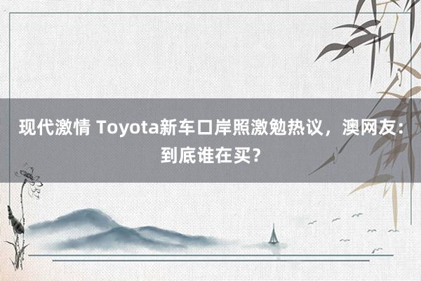 现代激情 Toyota新车口岸照激勉热议，澳网友：到底谁在买？