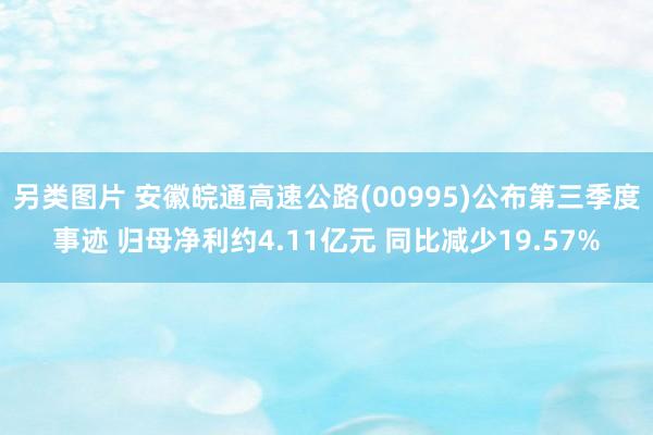 另类图片 安徽皖通高速公路(00995)公布第三季度事迹 归母净利约4.11亿元 同比减少19.57%