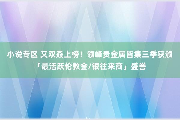 小说专区 又双叒上榜！领峰贵金属皆集三季获颁「最活跃伦敦金/银往来商」盛誉