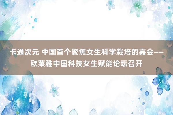 卡通次元 中国首个聚焦女生科学栽培的嘉会——欧莱雅中国科技女生赋能论坛召开