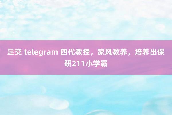 足交 telegram 四代教授，家风教养，培养出保研211小学霸