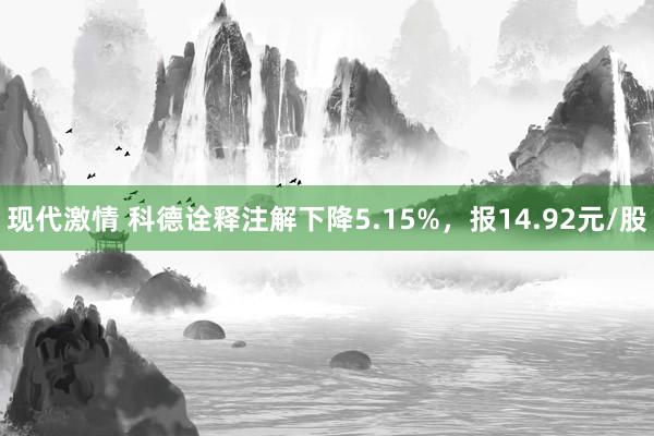 现代激情 科德诠释注解下降5.15%，报14.92元/股