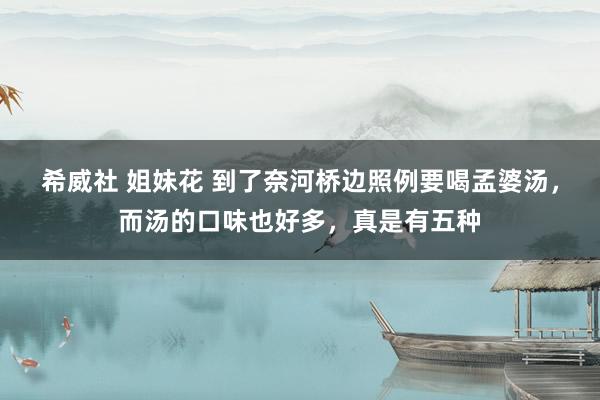 希威社 姐妹花 到了奈河桥边照例要喝孟婆汤，而汤的口味也好多，真是有五种