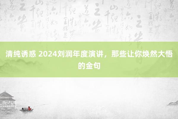 清纯诱惑 2024刘润年度演讲，那些让你焕然大悟的金句