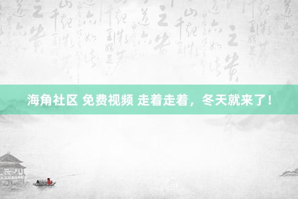 海角社区 免费视频 走着走着，冬天就来了！