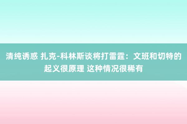 清纯诱惑 扎克-科林斯谈将打雷霆：文班和切特的起义很原理 这种情况很稀有