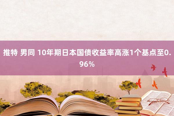 推特 男同 10年期日本国债收益率高涨1个基点至0.96%