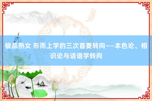 极品熟女 形而上学的三次首要转向——本色论、相识论与话语学转向