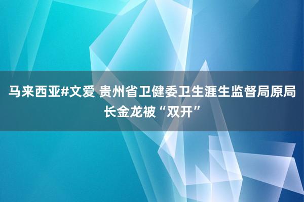 马来西亚#文爱 贵州省卫健委卫生涯生监督局原局长金龙被“双开”