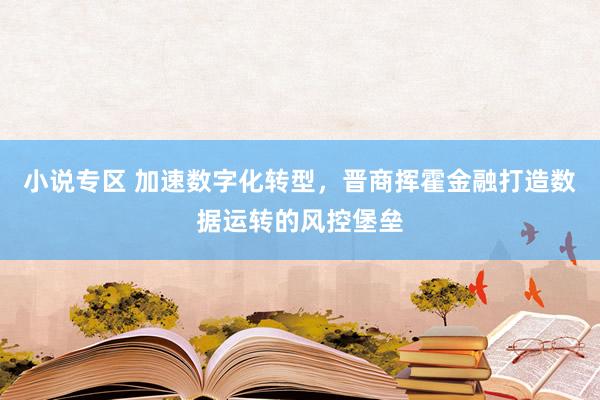 小说专区 加速数字化转型，晋商挥霍金融打造数据运转的风控堡垒