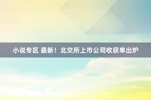 小说专区 最新！北交所上市公司收获单出炉