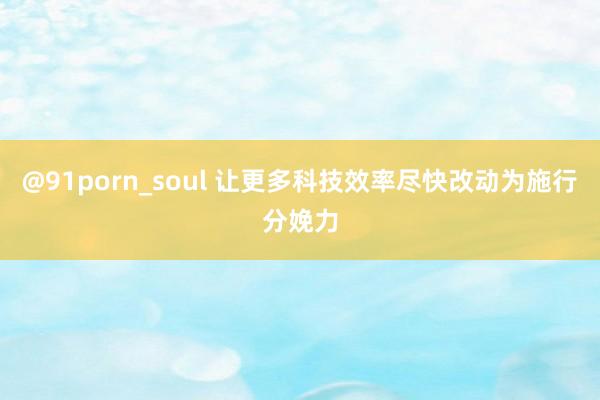 @91porn_soul 让更多科技效率尽快改动为施行分娩力