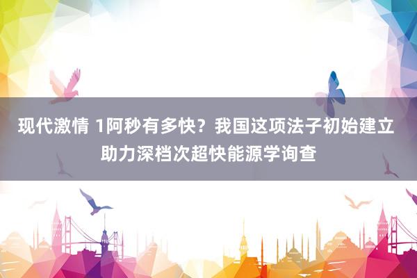 现代激情 1阿秒有多快？我国这项法子初始建立 助力深档次超快能源学询查