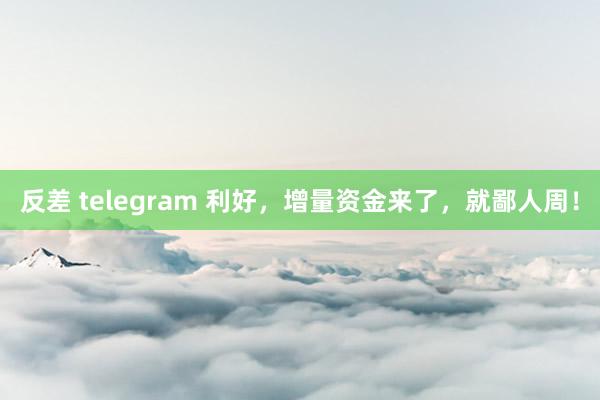 反差 telegram 利好，增量资金来了，就鄙人周！