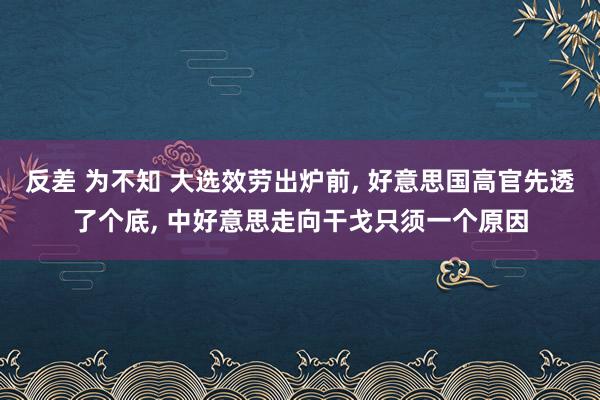 反差 为不知 大选效劳出炉前， 好意思国高官先透了个底， 中好意思走向干戈只须一个原因