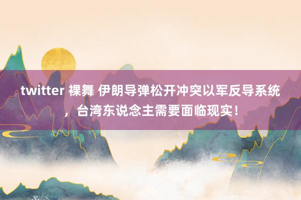 twitter 裸舞 伊朗导弹松开冲突以军反导系统，台湾东说念主需要面临现实！