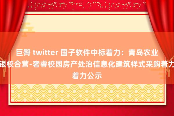 巨臀 twitter 国子软件中标着力：青岛农业大学银校合营-奢睿校园房产处治信息化建筑样式采购着力公示