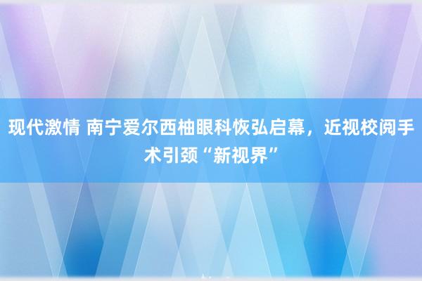 现代激情 南宁爱尔西柚眼科恢弘启幕，近视校阅手术引颈“新视界”