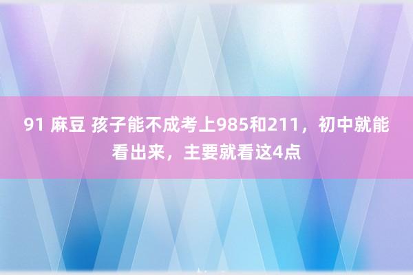 91 麻豆 孩子能不成考上985和211，初中就能看出来，主要就看这4点