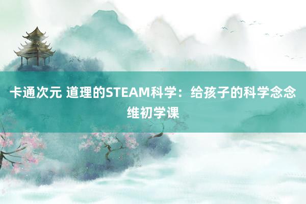 卡通次元 道理的STEAM科学：给孩子的科学念念维初学课