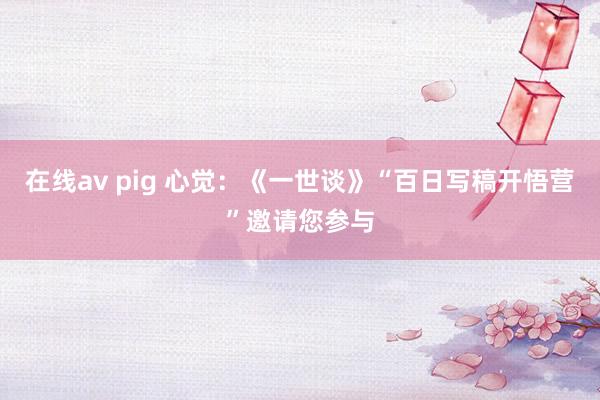 在线av pig 心觉：《一世谈》“百日写稿开悟营”邀请您参与