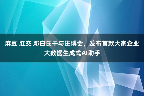 麻豆 肛交 邓白氏干与进博会，发布首款大家企业大数据生成式AI助手