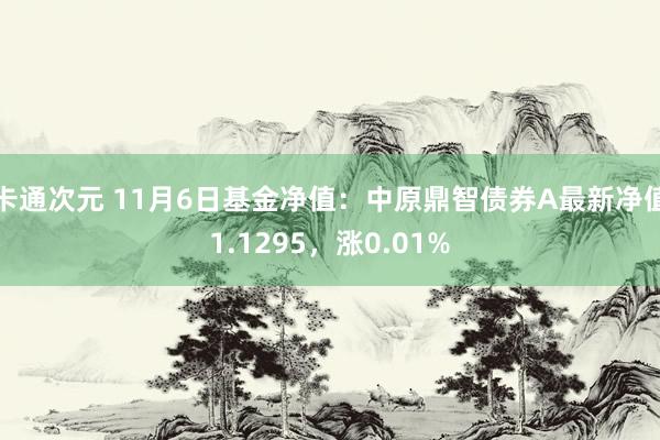 卡通次元 11月6日基金净值：中原鼎智债券A最新净值1.1295，涨0.01%