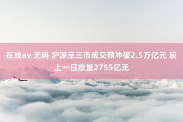 在线av 无码 沪深京三市成交额冲破2.5万亿元 较上一日放量2755亿元