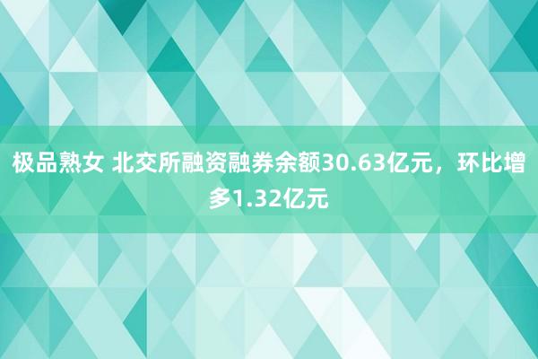 极品熟女 北交所融资融券余额30.63亿元，环比增多1.32亿元