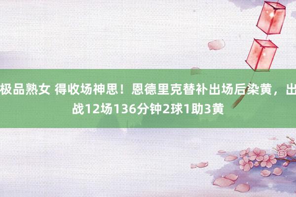 极品熟女 得收场神思！恩德里克替补出场后染黄，出战12场136分钟2球1助3黄