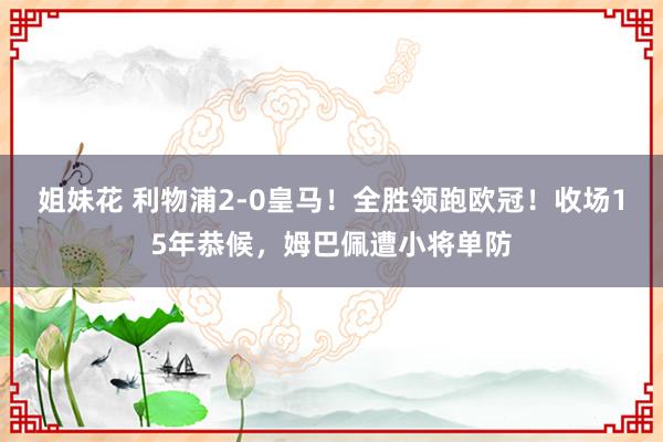 姐妹花 利物浦2-0皇马！全胜领跑欧冠！收场15年恭候，姆巴佩遭小将单防