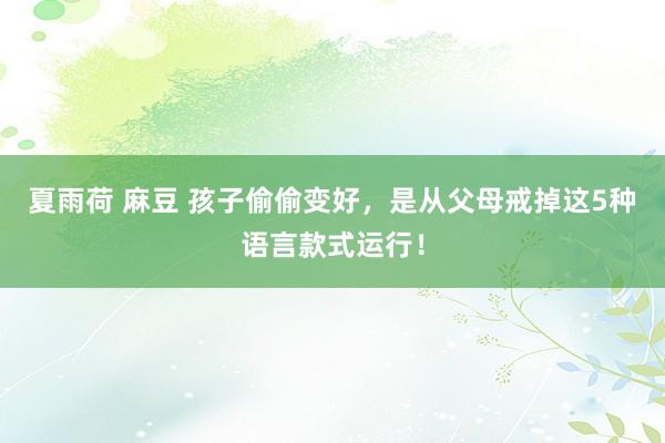 夏雨荷 麻豆 孩子偷偷变好，是从父母戒掉这5种语言款式运行！